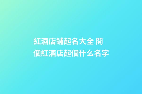 紅酒店鋪起名大全 開個紅酒店起個什么名字-第1張-店鋪起名-玄機派